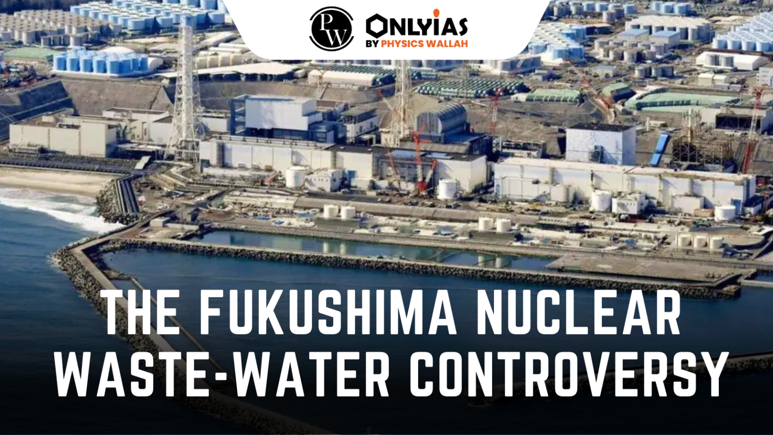 The Fukushima Nuclear Waste-Water Controversy | PWOnlyIAS 2023