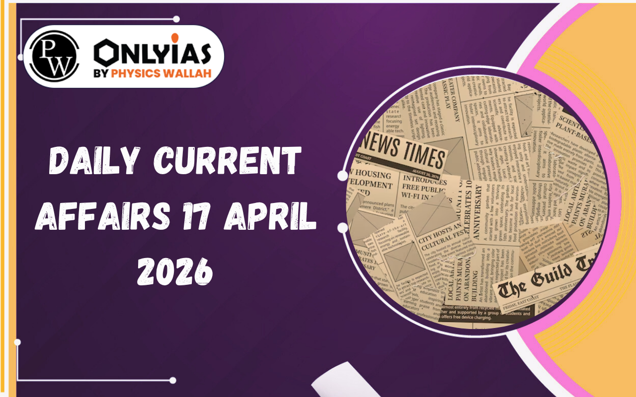 Daily Current Affairs 17 April 2026: Key Highlights, Mains Angle & Prelims Quiz