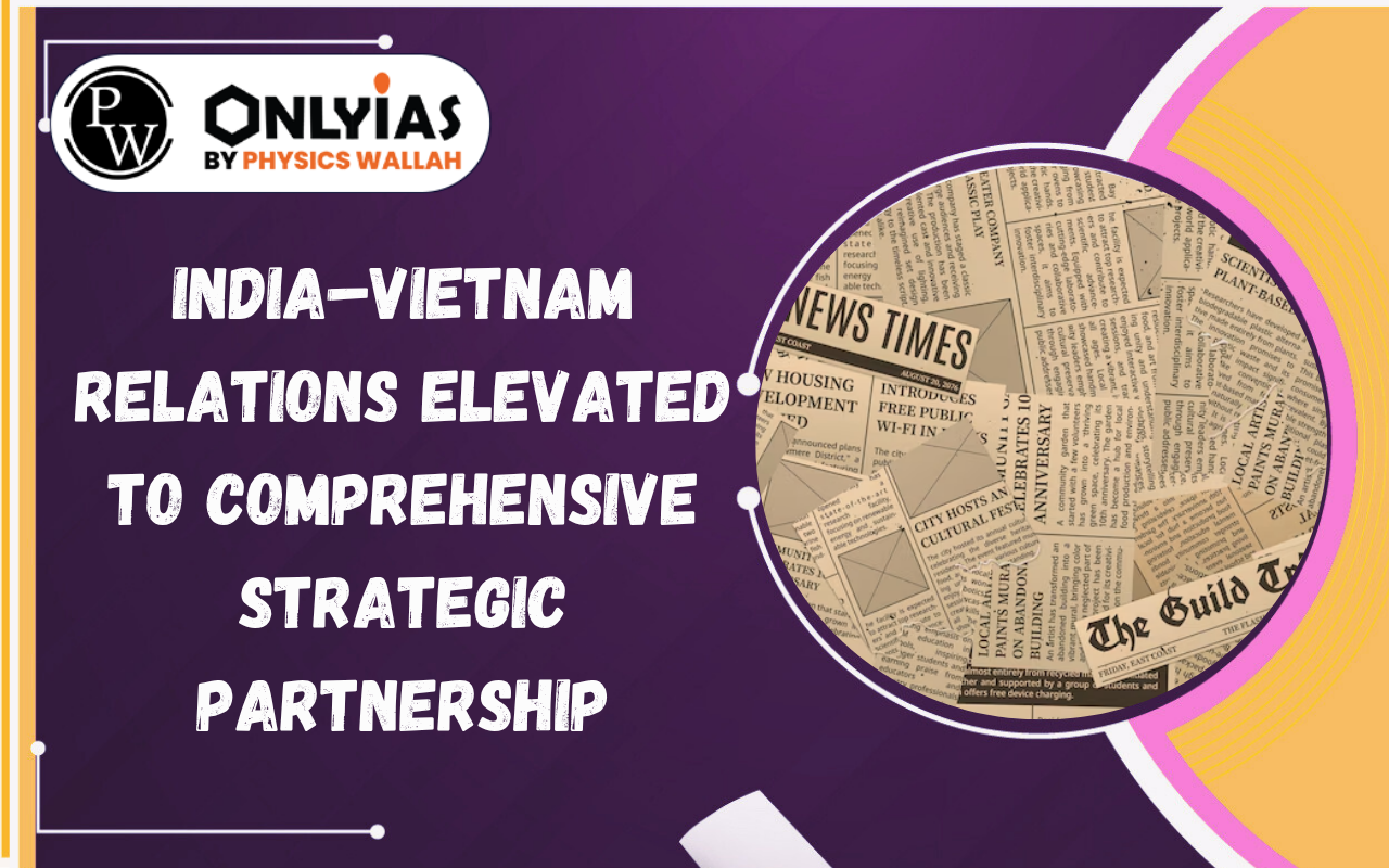 India–Vietnam Relations Elevated to Comprehensive Strategic Partnership: Trade, Defence & Indo-Pacific Cooperation