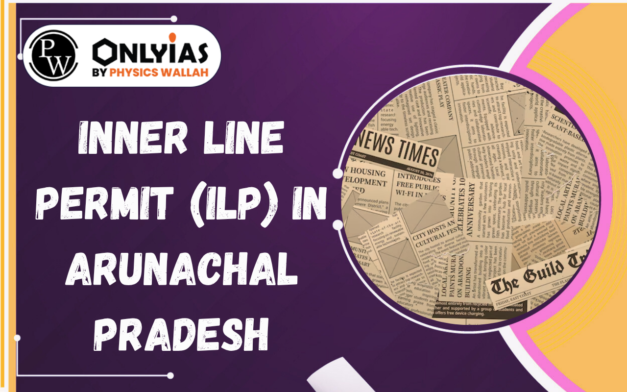 Inner Line Permit (ILP) in Arunachal Pradesh: Tribal Rights, Migration Concerns and Border Security